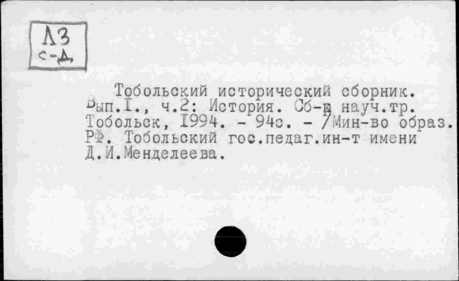 ﻿A3 с-Д,
Тобольский исторический сборник. Чш.Т., 4.2: История. 9б-и науч.тр. Тобольск, 1994. - 94с. - /Мин-во образ. Р>. Тобольский гос.пецаг.ин-т имени Д. И. Менделеева.